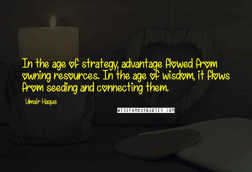 Umair Haque quotes: In the age of strategy, advantage flowed from owning resources. In the age of wisdom, it flows from seeding and connecting them.