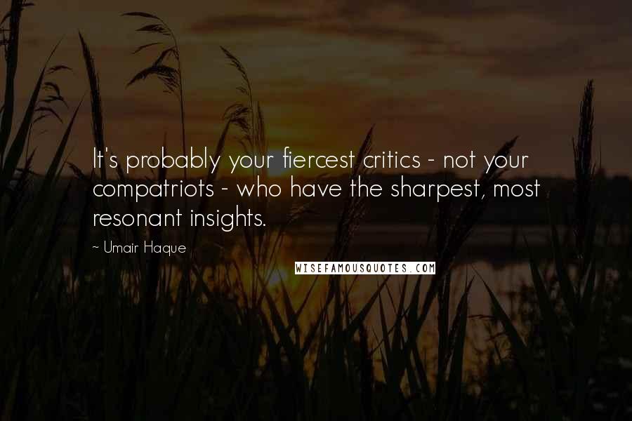 Umair Haque quotes: It's probably your fiercest critics - not your compatriots - who have the sharpest, most resonant insights.