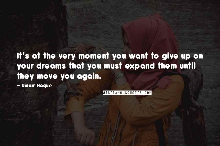 Umair Haque quotes: It's at the very moment you want to give up on your dreams that you must expand them until they move you again.