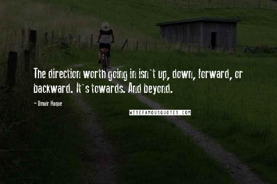 Umair Haque quotes: The direction worth going in isn't up, down, forward, or backward. It's towards. And beyond.