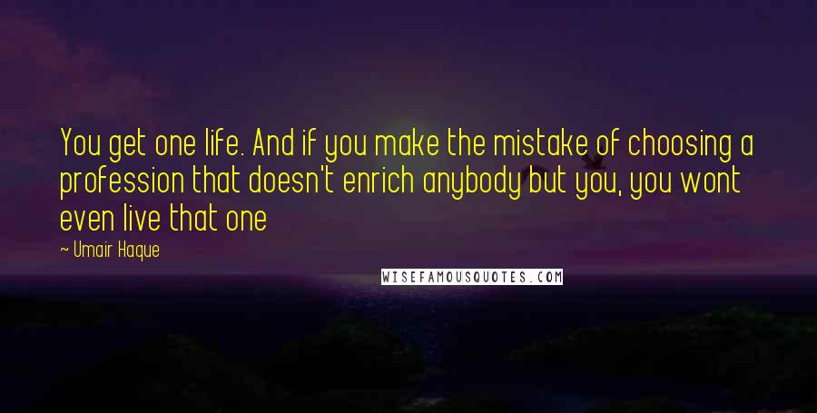 Umair Haque quotes: You get one life. And if you make the mistake of choosing a profession that doesn't enrich anybody but you, you wont even live that one