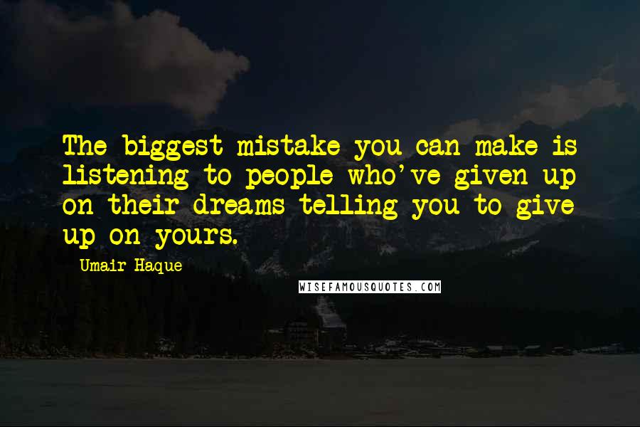 Umair Haque quotes: The biggest mistake you can make is listening to people who've given up on their dreams telling you to give up on yours.