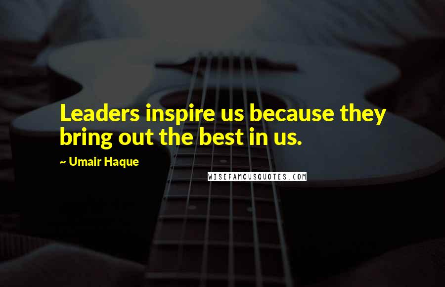 Umair Haque quotes: Leaders inspire us because they bring out the best in us.