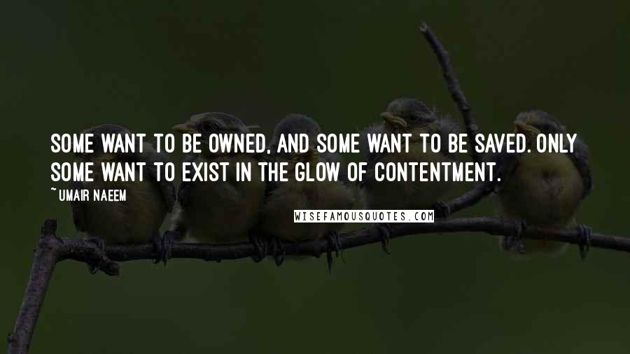Umair Naeem quotes: Some want to be owned, and some want to be saved. Only some want to exist in the glow of contentment.
