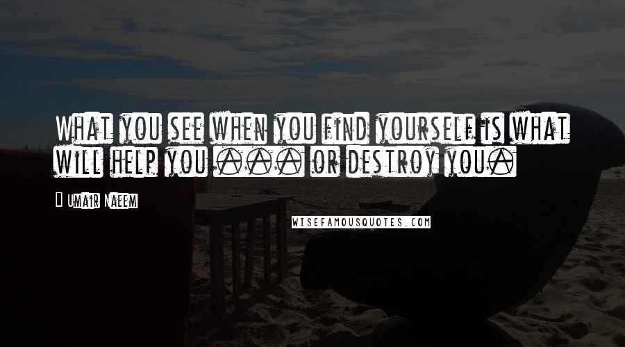 Umair Naeem quotes: What you see when you find yourself is what will help you ... or destroy you.