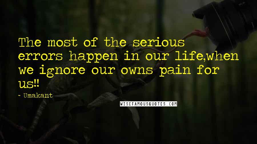 Umakant quotes: The most of the serious errors happen in our life,when we ignore our owns pain for us!!