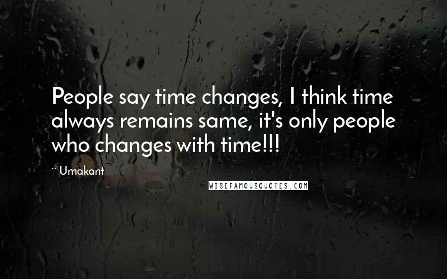 Umakant quotes: People say time changes, I think time always remains same, it's only people who changes with time!!!