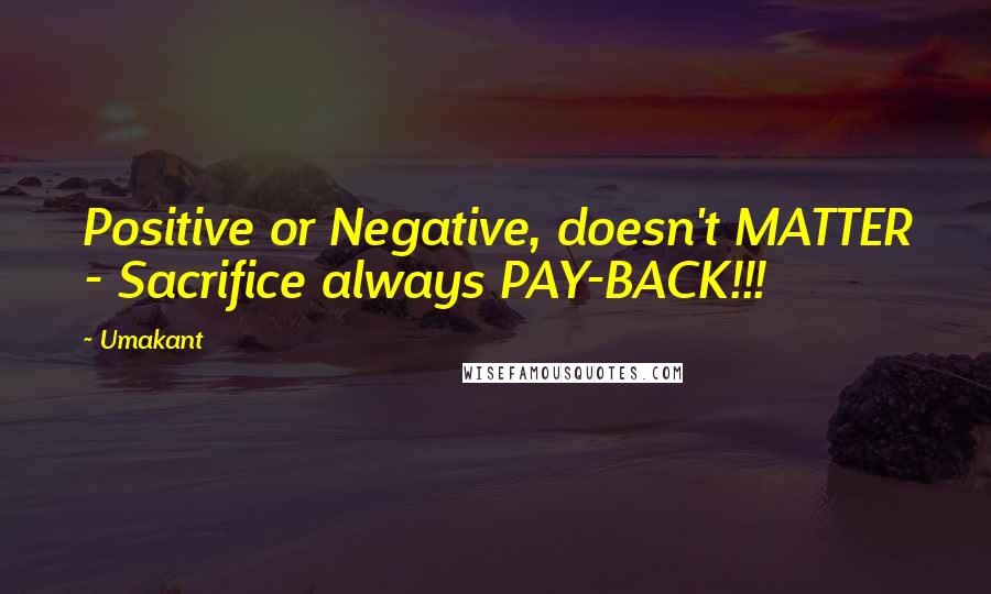 Umakant quotes: Positive or Negative, doesn't MATTER - Sacrifice always PAY-BACK!!!