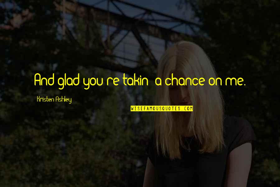 Umanesimo Quotes By Kristen Ashley: And glad you're takin' a chance on me. Umanesimo Quotes By Kristen Ashley: And glad you're takin' a chance on me.