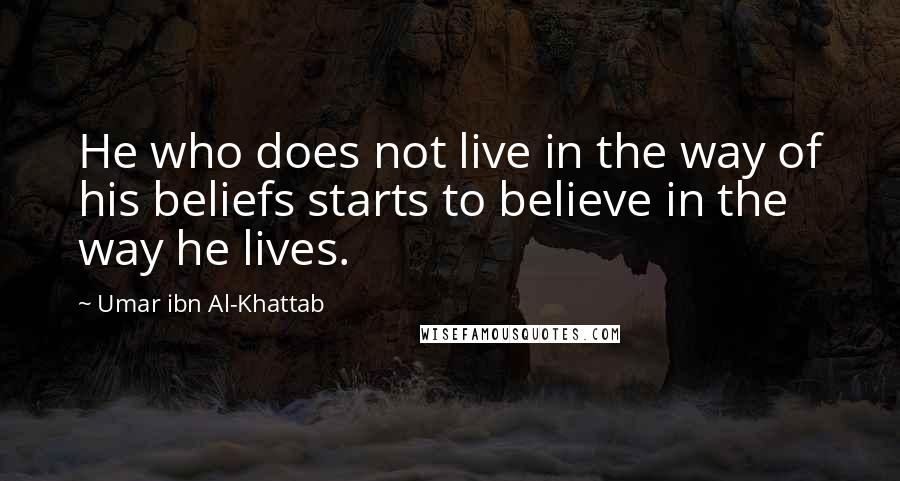 Umar Ibn Al-Khattab quotes: He who does not live in the way of his beliefs starts to believe in the way he lives.