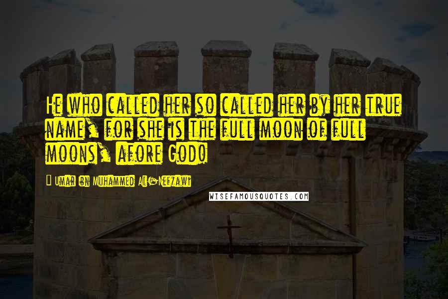 Umar Ibn Muhammed Al-Nefzawi quotes: He who called her so called her by her true name, for she is the full moon of full moons, afore God! Umar Ibn Muhammed Al-Nefzawi quotes: He who called her so called her by her true name, for she is the full moon of full moons, afore God!