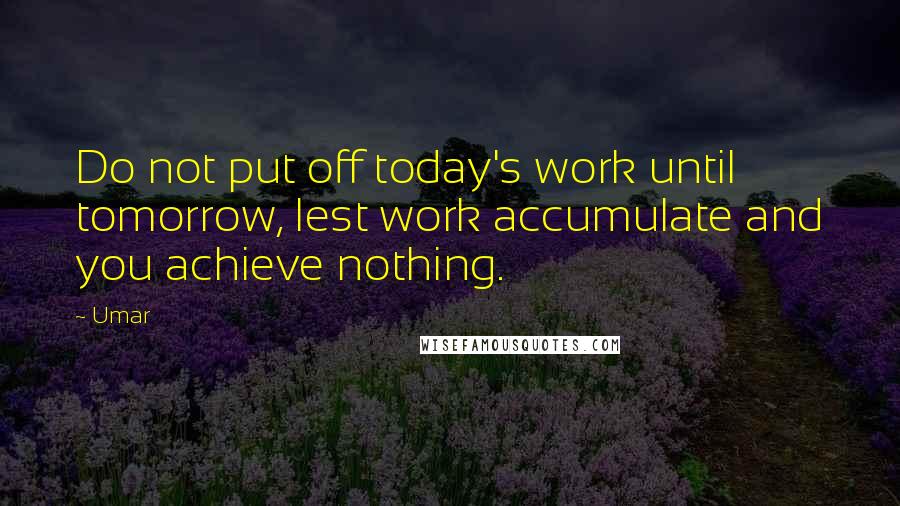 Umar quotes: Do not put off today's work until tomorrow, lest work accumulate and you achieve nothing.