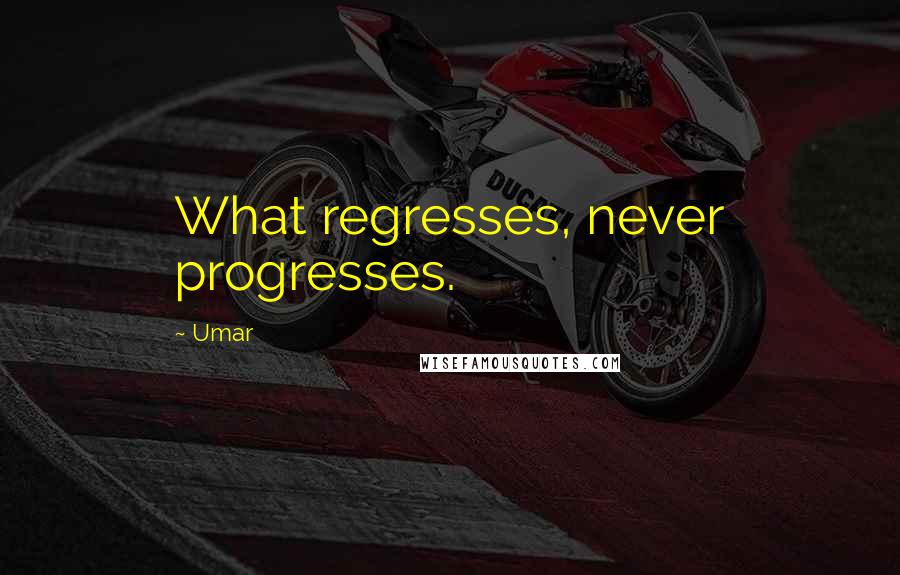 Umar quotes: What regresses, never progresses.