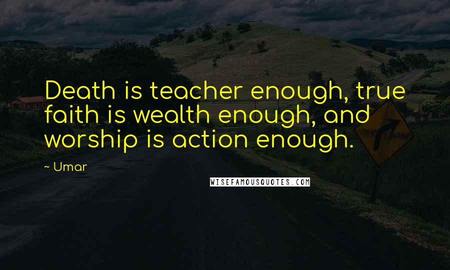 Umar quotes: Death is teacher enough, true faith is wealth enough, and worship is action enough.