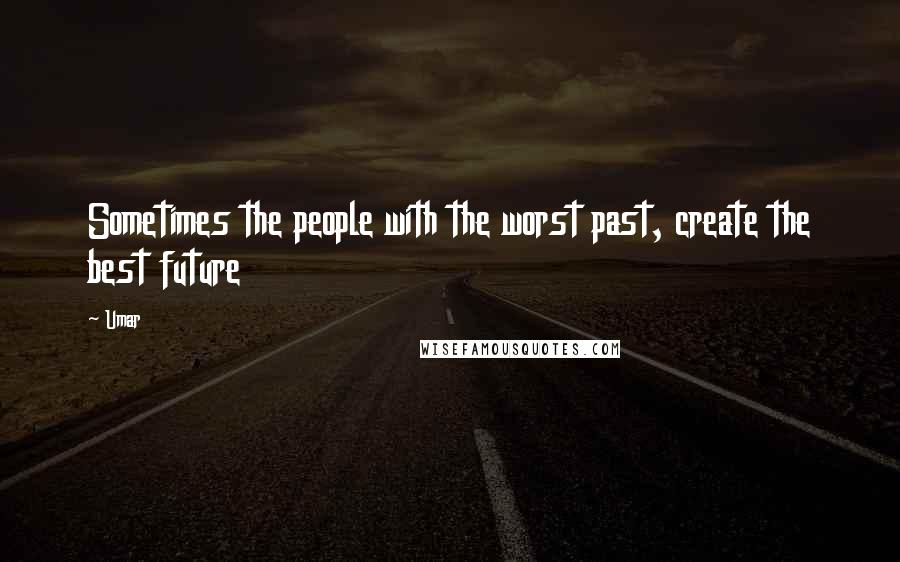 Umar quotes: Sometimes the people with the worst past, create the best future