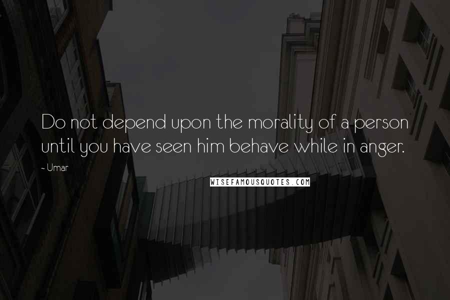 Umar quotes: Do not depend upon the morality of a person until you have seen him behave while in anger.