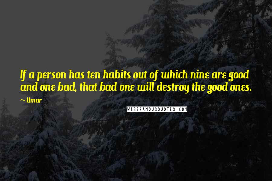 Umar quotes: If a person has ten habits out of which nine are good and one bad, that bad one will destroy the good ones.