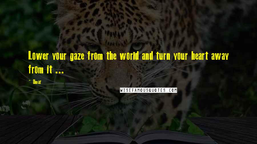 Umar quotes: Lower your gaze from the world and turn your heart away from it ...