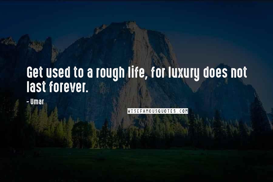 Umar quotes: Get used to a rough life, for luxury does not last forever.