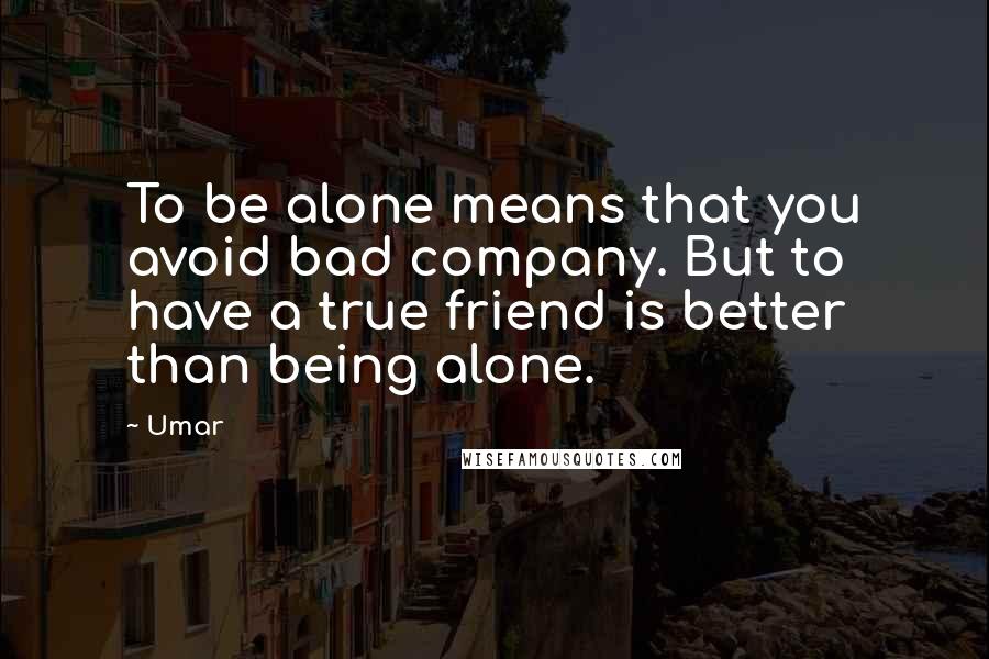 Umar quotes: To be alone means that you avoid bad company. But to have a true friend is better than being alone.