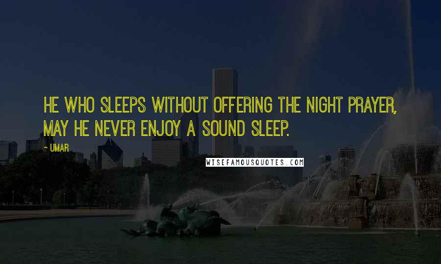 Umar quotes: He who sleeps without offering the night prayer, may he never enjoy a sound sleep.