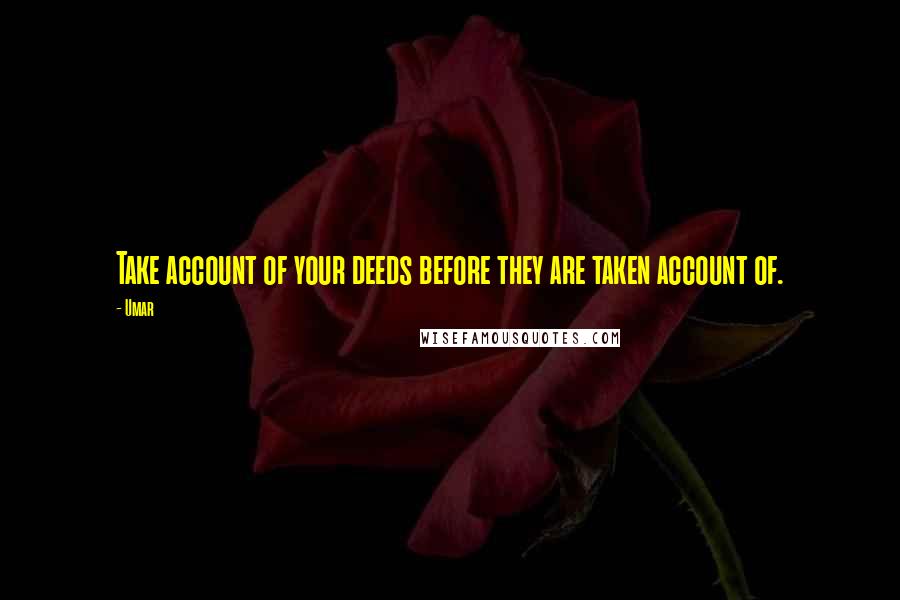 Umar quotes: Take account of your deeds before they are taken account of.