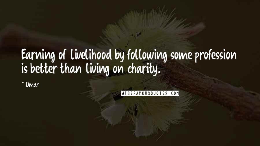 Umar quotes: Earning of livelihood by following some profession is better than living on charity.