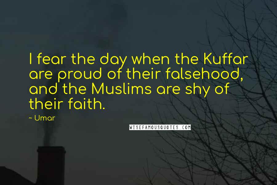 Umar quotes: I fear the day when the Kuffar are proud of their falsehood, and the Muslims are shy of their faith.