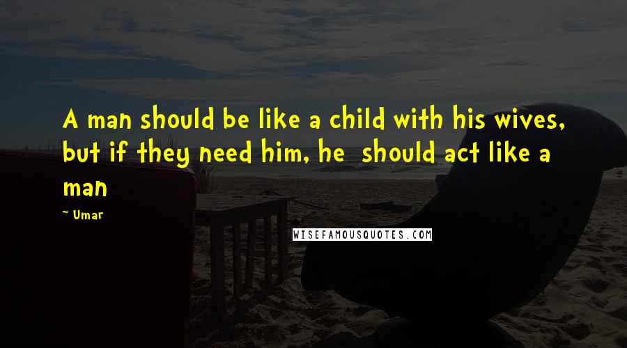 Umar quotes: A man should be like a child with his wives, but if they need him, he should act like a man