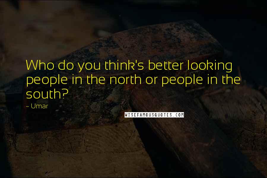 Umar quotes: Who do you think's better looking people in the north or people in the south?