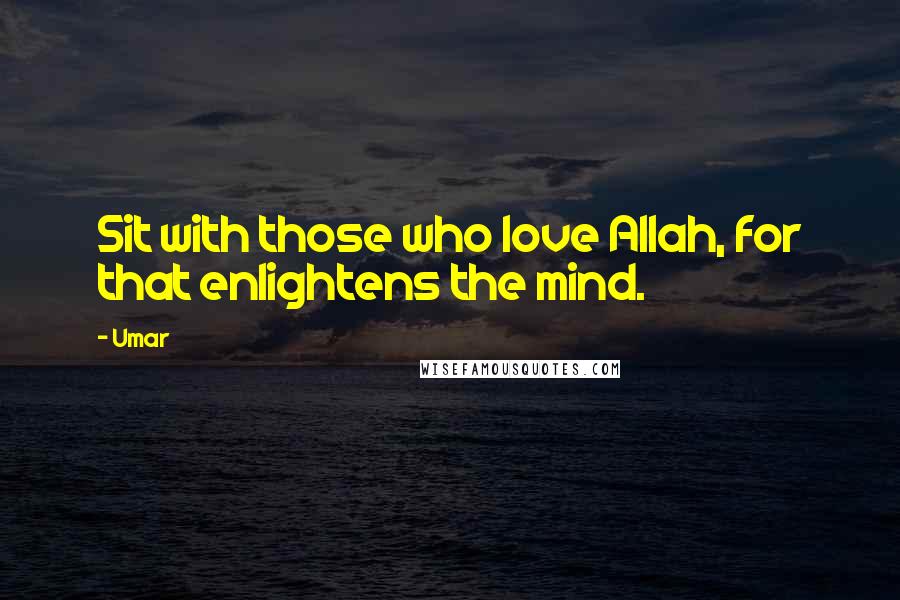 Umar quotes: Sit with those who love Allah, for that enlightens the mind.