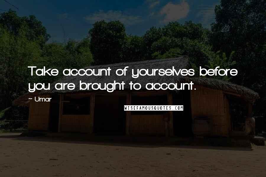 Umar quotes: Take account of yourselves before you are brought to account.