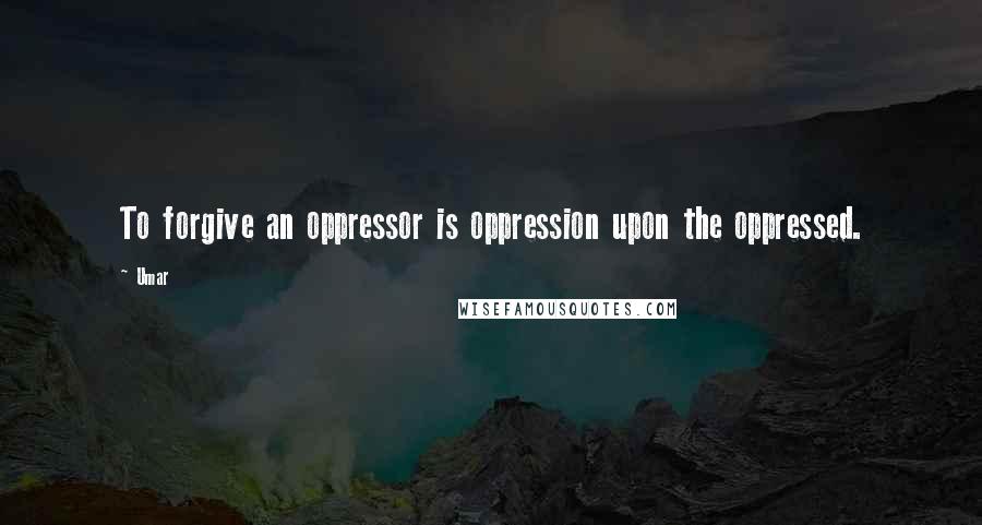 Umar quotes: To forgive an oppressor is oppression upon the oppressed.