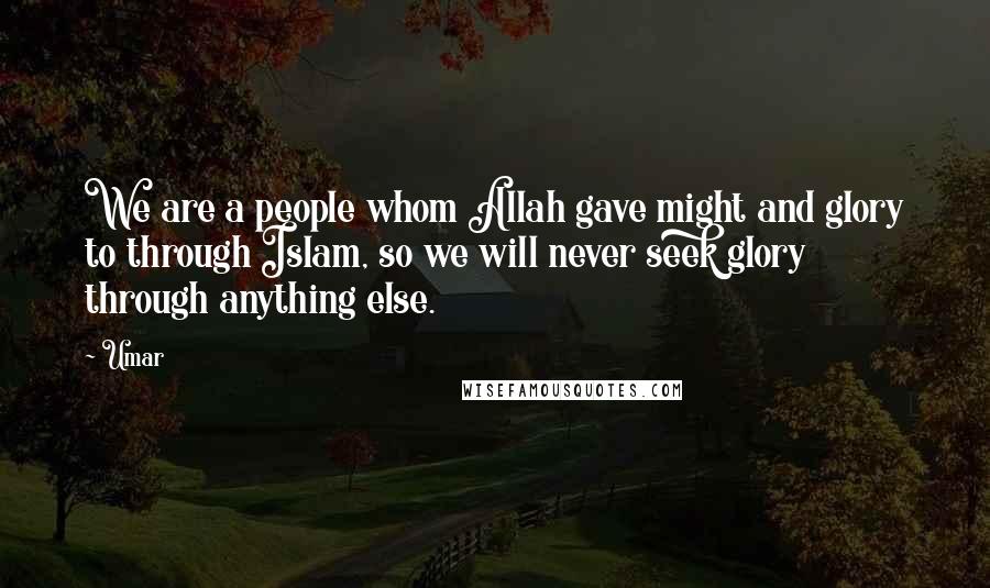 Umar quotes: We are a people whom Allah gave might and glory to through Islam, so we will never seek glory through anything else.