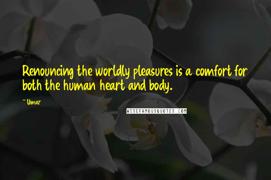 Umar quotes: Renouncing the worldly pleasures is a comfort for both the human heart and body.