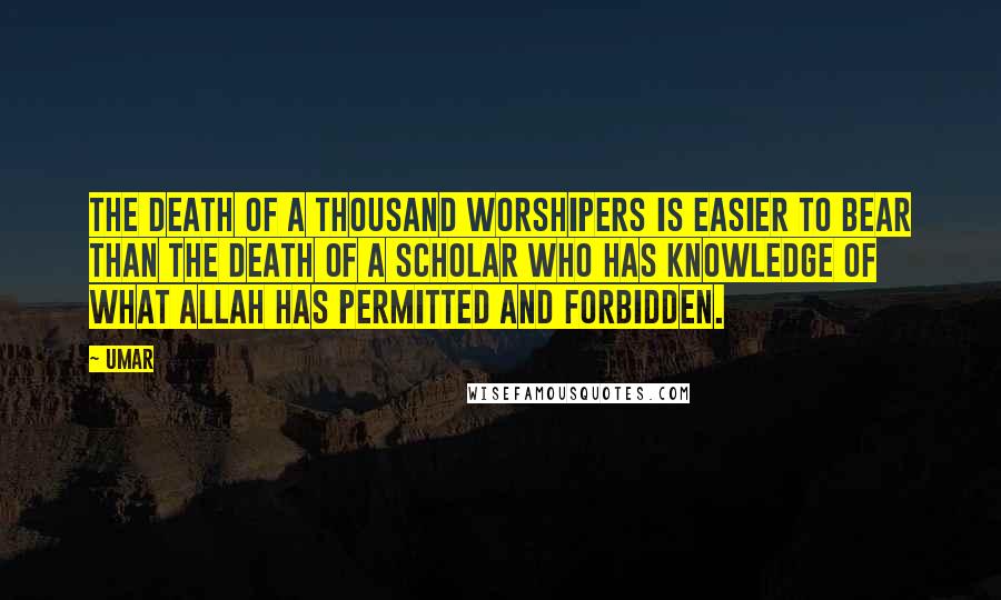 Umar quotes: The death of a thousand worshipers is easier to bear than the death of a scholar who has knowledge of what Allah has permitted and forbidden.