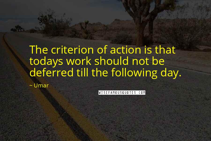 Umar quotes: The criterion of action is that todays work should not be deferred till the following day.