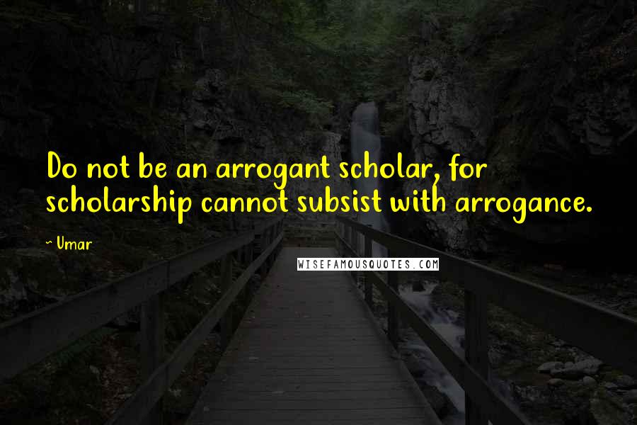Umar quotes: Do not be an arrogant scholar, for scholarship cannot subsist with arrogance.
