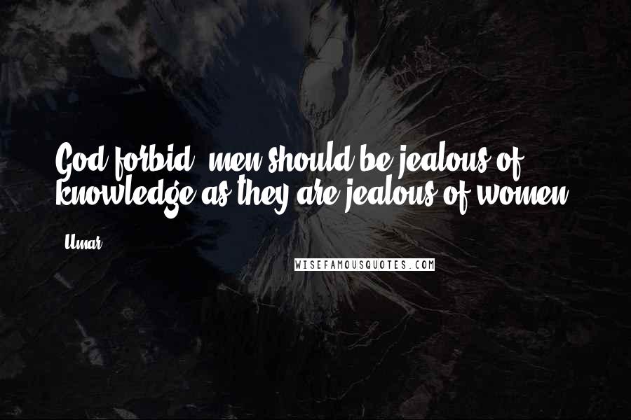 Umar quotes: God forbid, men should be jealous of knowledge as they are jealous of women.