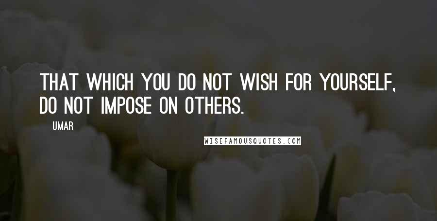 Umar quotes: That which you do not wish for yourself, do not impose on others.