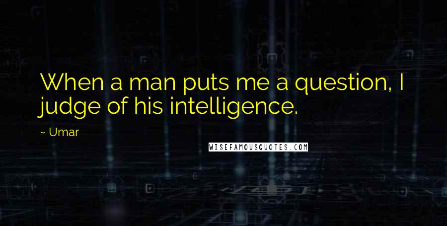Umar quotes: When a man puts me a question, I judge of his intelligence.