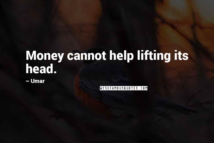 Umar quotes: Money cannot help lifting its head.