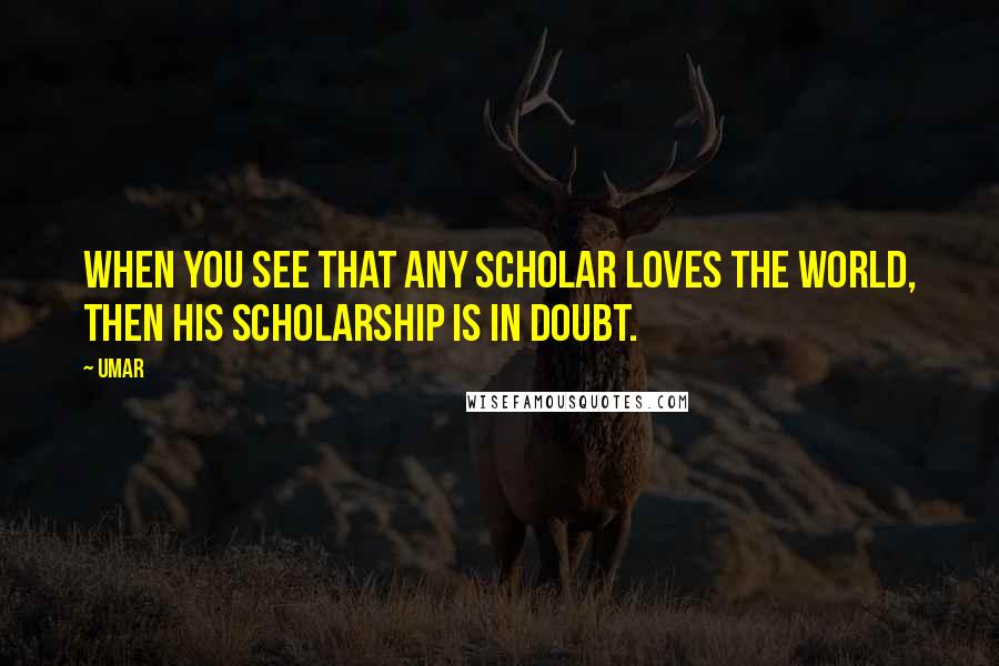 Umar quotes: When you see that any scholar loves the world, then his scholarship is in doubt.