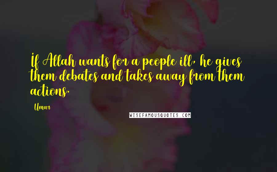 Umar quotes: If Allah wants for a people ill, he gives them debates and takes away from them actions.