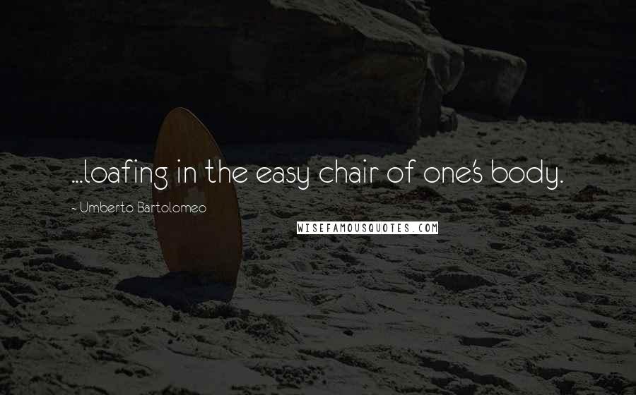 Umberto Bartolomeo quotes: ...loafing in the easy chair of one's body.