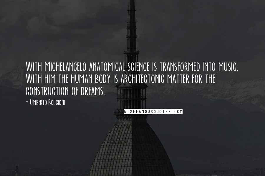 Umberto Boccioni quotes: With Michelangelo anatomical science is transformed into music. With him the human body is architectonic matter for the construction of dreams.