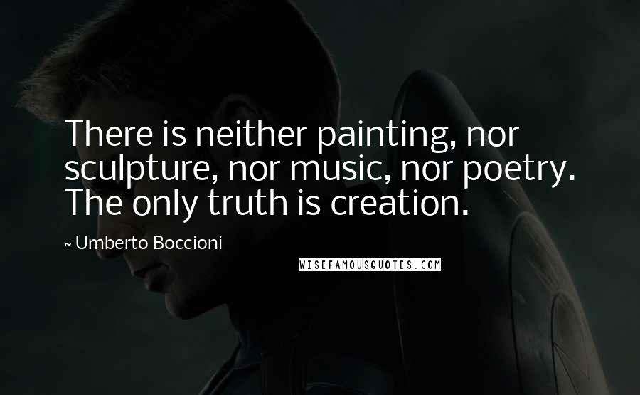 Umberto Boccioni quotes: There is neither painting, nor sculpture, nor music, nor poetry. The only truth is creation.
