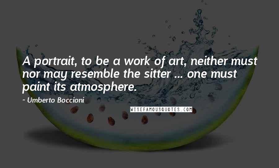 Umberto Boccioni quotes: A portrait, to be a work of art, neither must nor may resemble the sitter ... one must paint its atmosphere.