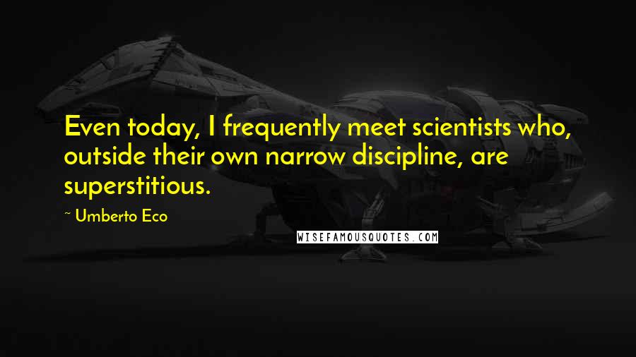 Umberto Eco quotes: Even today, I frequently meet scientists who, outside their own narrow discipline, are superstitious.