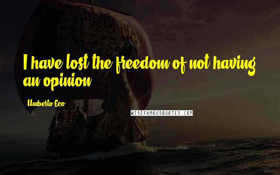 Umberto Eco quotes: I have lost the freedom of not having an opinion.